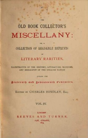 The old book collector's miscellany, or a collection of readable reprints of literary rarities : illustrative of the history, literature, manners and biography of the Engl. nation during the 16. and 17. centuries. 4