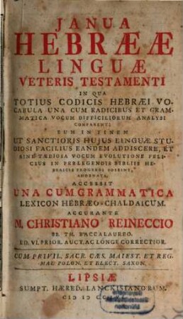 Janua Hebraeae Linguae Veteris Testamenti : In Qua Totius Codicis Hebraei Vocabula Una Cum Radicibus Et Grammatica Vocum Difficiliorum Analysi Comparent ; Eum In Finem Ut Sanctioris Hujus Linguae Studiosi Facilius Eandem Addiscere, Et Sine Taediosa Vocum Evolutione Felicius In Perlegendis Bibliis Hebraicis Progredi Possint, Adornata, Accessit Una Cum Grammatica Lexicon Hebraeo-Chaldaicum