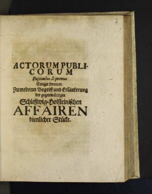7: Actorum Publicorum Fasciculus ... Einiger Zu mehrem Begriff und Erläuterung der gegenwärtigen Schleßwig-Holsteinischen Affairen dienlicher Stücke