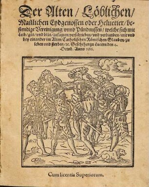 Der Alten, Löblichen Mannlichen Eydgenossen oder Heluetier bestendige Vereinigung vnd Pündnussen, welche sich mit leib, guet vnd bluet zusamen verschrieben vnnd verbunden, mit vnd bey einander im alten Catholischen Römischen Glauben zu leben vnd sterben [et]c. : geschehen zu Lucern den 4. Octob. 1586