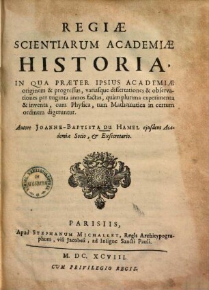 Regiae scientiarum academiae historia : in qua praeter ipsius Academiae originem & progressus, variasque dissertationes & observationes per triginta annos factas, quam plurima experimenta & inventa, cum physica, tum mathematica in certum ordinem digeruntur