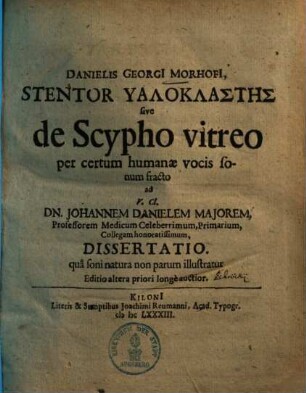 Danielis Georgii Morhofii Stentor Hyaloklastēs : sive de scypho vitreo per certum humanae vocis sonum fracto ... dissertatio, qua soni natura non parum illustratur