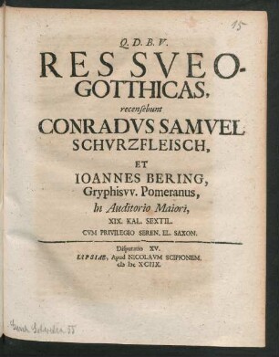 [Disputatio XV.] Res Sueo-Gotthicas, recensebunt Conradus Samuel Schurzfleisch, Et Joannes Bering, Gryphisw. Pomeranus, In Auditorio Maiori, XIX. Kal. Sextil.