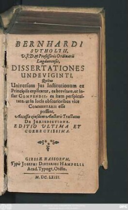 Bernhardi Sutholtii, U.I.D. & Professoris Ordinarii Lugdunensis, Dissertationes Undeviginti : Quibus Universum Ius Institutionum ex Principiis explicatur, ea brevitate, ut instar Compendii, ea item perspicuitate, ut in locis obscurioribus vice Commentarii esse possint