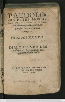 PAEDOLO=||GIA PETRI MOSEL=||LANI PROTEGENSIS, IN PVERO=||rum usum conscripta, aucta, et || pluribus in locis â mendis || repurgata.|| DIALOGI XXXVII.|| DIALOGI PVERILES || Christophori Hegendorphini XII || lepidissimi aequè ac docti.||