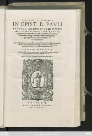 METAPHRASIS ET ENARRATIO || IN EPIST. D. PAVLI || APOSTOLI AD ROMANOS, IN QVIBVS || SINGVLATIM APOSTOLI OMNIA, C'VM AR-||gumenta, tum sententiae & uerba, ad autoritatem diuinae || scripturae, fidem#[que] Ecclesiae Catholicae tam priscae || quàm praesentis, religiosè ac paulò fu-||sius excutiuntur.|| ... PER D.MARTINVM BVCERVM.|| ... Cum INDICE verborum & sententiarum copiosissimo.||