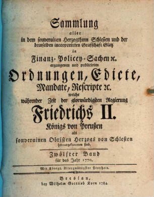 Sammlung aller in dem souverainen Herzogthum Schlesien und der demselben incorporirten Grafschaft Glatz in Finanz-, Polizey-Sachen etc. ergangenen und publicirten Ordnungen, Edicte, Mandate, Rescripte etc. 12. 1770 (1784)