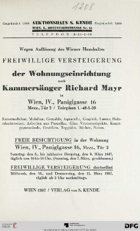 Wegen Auflösung des Wiener Haushaltes - freiwillige Versteigerung der Wohnungseinrichtung nach Kammersänger Richard Mayr in Wien, IV., Paniglgasse 16, Mezz., Tür 2 / Telephon U-46-1-20 : Kunstmobiliar, Mobiliar, Gemälde, Aquarelle, Graphik, Luster, Holzschnitzereien, Arbeiten aus Porzellan, Glas, Vitrinenobjekte, Kunstgegenstände, Textilien, Teppiche, Bücher, Noten ; freiwillige Versteigerung dortselbst: 10., und 11. März 1937