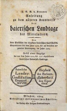 Anleitung zu dem näheren Kenntnisse der baierischen Landtage des Mittelalters : von dem Entstehen der einzelnen baierischen Landschafts-Korporationen seit dem Jahre 1302, bis auf derselben allgemeine Vereinigung im Jahre 1505 ; nebst einer Anzeige der von dem Jahre 1505, bis 1516 abgehaltenen baierischen Universal-Landtage