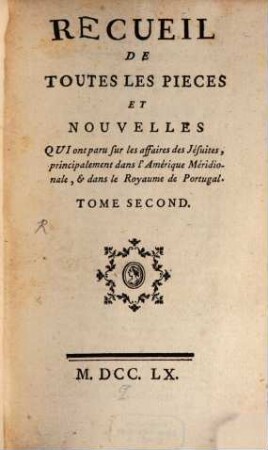 Recueil de toutes les pièces et nouvelles, qui ont paru sur les affaires des Jesuites, principalement dans lÁmérique Meridionale & dans le Royaume de Portugal, 2