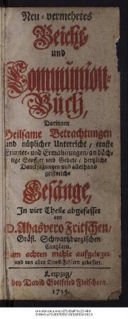 Neu-vermehrtes Beicht- und Communion-Buch : Darinnen Heilsame Betrachtungen und nützlicher Unterricht, ernste Erinner- und Ermahnungen, andächtige Seuffzer und Gebete, hertzliche Dancksagungen und allerhand geistreiche Gesänge ; In vier Theile abgefasset