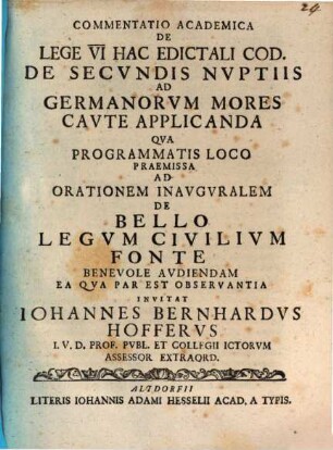 Commentatio academica de lege VI. hac edictali Cod. de secvndis nvptiis ad Germanorvm mores cavte applicanda : qua programmatis loco praemissa ad orationem inauguralem de bello legum civilium fonte benevole audiendam ea qua par est observantia ...