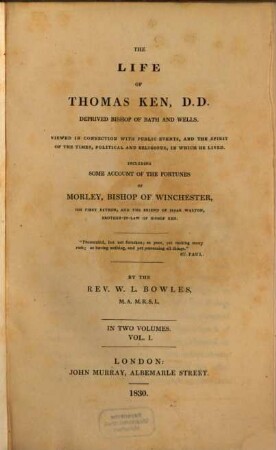 The life of Thomas Ken, D. D. Deprived Bishop of Bath and Wells. 1, Viewed in connection with public events, and the spirit of the times, political and religious, in which he lived : including some account of the fortunes of Morley, bishop of Winchester, his first patron, and the friend of Isaak Walton, brother-in-law of bishop Ken
