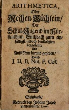 Arithmetica, Oder Rechen-Büchlein : Der Schul-Jugend im Fürstenthum Sultzbach zum einfältigst- jedoch deutlichsten vorgestellt, ...