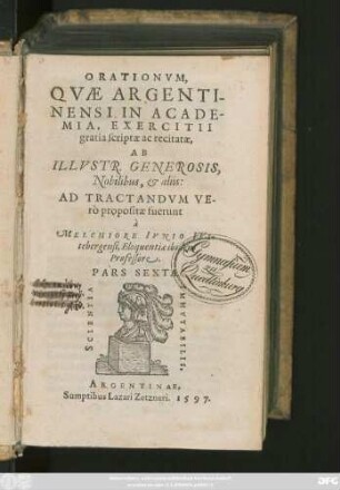 ORATIONVM,|| QVAE ARGENTI-||NENSI IN ACADE-||MIA, EXERCITII || gratia scriptae ac recitatae.|| AB || ILLVSTR. GENEROSIS,|| Nobilibus, et aliis:|| AD TRACTANDVM VE-||rò propositae fuerunt || à || MELCHIORE IVNIO VVI-||tebergensi, Eloquentiae ibidem || Professore.|| PARS SEXTA.||