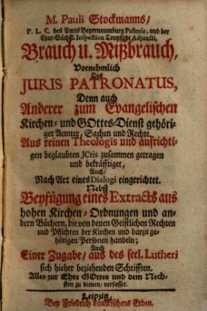 M. Pauli Stockmanns ... Brauch u. Mißbrauch, vornehmlich des Juris Patronatus : denn auch anderer zum Evangelischen Kirchen- und Gottes-Dienst gehöriger Aemter, Sachen und Rechte ; aus reinen Theologis und aufrichtigen beglaubten JCtis zusammen getragen und bekräfftiget ...