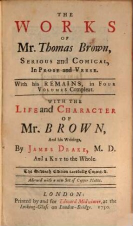 The Works Of Mr. Thomas Brown : Serious and Comical, In Prose and Verse. With his Remains, in Four Volumes Compleat. With The Life and Character Of Mr. Brown, And his Writings, by James Drake, M. D. ..., 1