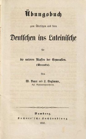Übungsbuch zum Übersetzen aus dem Deutschen ins Lateinische für die unteren Klassen der Gymnasien (Secunda) : von W. Bauer und L. Englmann