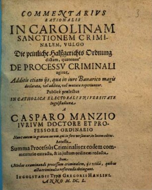 Commentarius rationalis in Carolinam sanctionem criminalem, vulgo die peinliche HalßgerichtsOrdnung dictam, quatenus de processu criminali agitur : Additis etiam iis, quae in iure Bavarico magis declarata, vel addita, vel mutata reperiuntur ... ; Accessit summa processus criminalis ex eodem commentario extracta ...