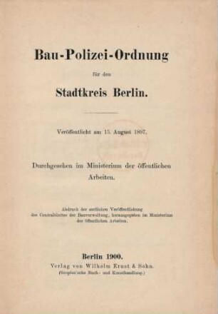 [Hauptbd.]: Bau-Polizei-Ordnung für den Stadtkreis Berlin : Veröffentlicht am 15. August 1897; durchgesehen im Ministerium der öffentlichen Arbeiten; Abdruck der amtlichen Veröffentlichungen des Centralblattes der Bauverwaltung