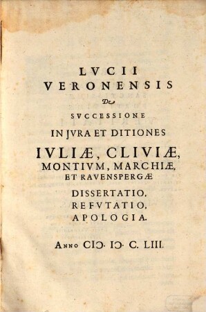 Lucii Veronensis De Successione In Iura Et Ditiones Iuliae, Cliviae, Montium, Marchiae, Et Ravenspergae : Dissertatio, Refutatio, Apologia