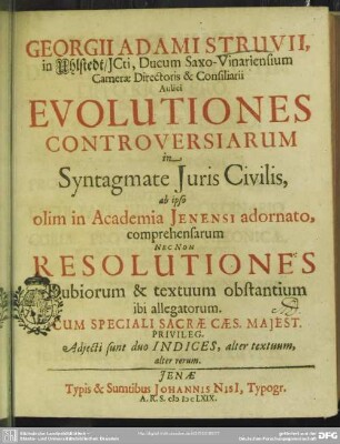 Georgii Adami Struvii, jcti: Evolutiones controversiarum in syntagmate juris civilis : ab ipso olim in academia Jenensi adornato, comprehensarum, nec non resolutiones dubiorum & textuum obstantium ibi allegatorum. Cum speciali sacræ Cæs. majest. et elect. Saxonia privileg. Adjecti sunt indices, alter textuum, alter rerum