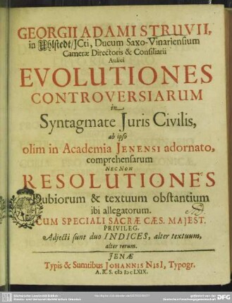 Georgii Adami Struvii, jcti: Evolutiones controversiarum in syntagmate juris civilis : ab ipso olim in academia Jenensi adornato, comprehensarum, nec non resolutiones dubiorum & textuum obstantium ibi allegatorum. Cum speciali sacræ Cæs. majest. et elect. Saxonia privileg. Adjecti sunt indices, alter textuum, alter rerum