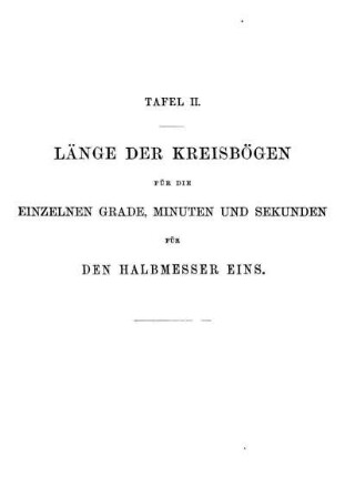 Tafel II. Länge der Kreisbögen für die einzelnen Grade, Minuten und Sekunden für den Halbmesser eins.