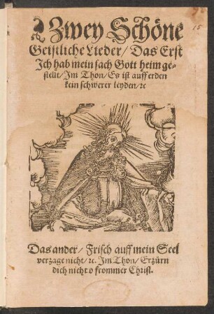 Zwey Schöne Geistliche Lieder : Das Erst Ich hab mein sach Gott heim gestellt/ Im Thon/ Es ist auff erden kein schwerer leyden/ [et]c ; Das Ander/ Frisch auff mein Seel verzage nicht/ [et]c. Im Thon/ Erzürn dich nicht o frommer Christ