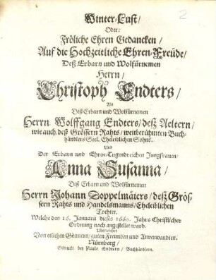 Winter-Lust/ Oder: Fröliche Ehren Gedancken/ Auf die Hochzeitliche Ehren-Freude ... Christoph Endters ... Wolffgang Endters/ deß Aeltern/ wie auch deß Grössern Rahts/ weitberühmten Buchhändlers ... Sohns. Und ... Anna Susanna ... Johann Doppelmäiers/ deß Grössern Rahts und Handelsmanns/ Eheleiblichen Tochter. Welche den 16. Januarii dieses 1660. Jahrs ... angestellet ward : Uberreichet Von etlichen Gönnern/ guten Freunden und Anverwandten