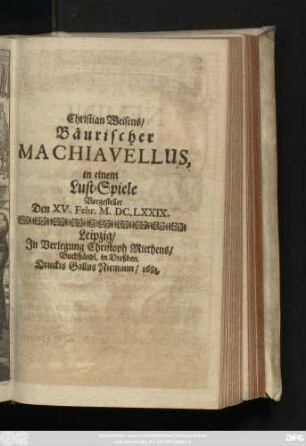 Christian Weisens/ Bäurischer Machiavellus, : in einem Lust-Spiele Vorgestellet Den XV. Febr. M.DC.LXXIX