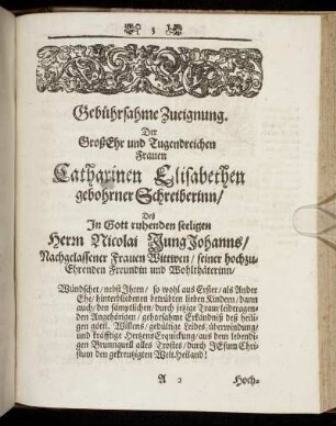 Gebührsame Zueignung. Der Groß Ehr und Tugendreichen Frauen Catharinen Elisabethen gebohrner Schreiberinn, Herrn Nicolai Jung Johanns, Nachgelassener Frauen Wittwen [...]