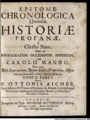 Epitome Chronologica Historiae Universalis Sacrae & Profanae : Ab Orbe condito usque ad currentem Annum 1702. In tres Tomos divisa, 2,1. Epitome Chronologica Universae. Historiae Profanae, a Christo Nato, Usque ad Restauratum Occidentis Imperium, Sub Carolo Magno : Cum serie. Rom. Imperatorum, Regum Italiae, Francorum, Hispaniarum, Britanniae, Scotiae, Daniae, & Sueciae