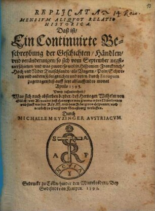 Replicata Mensium Aliquot Relatio Historica : Daß ist, Ein Continuirte beschreybung der geschichten, Händlen, und veränderungen, so sich vom september negstverschienen, und was zuvor ... durch Europam zugetragen, diß auff jetzt ablauffendes monat Aprils 1593. Unnd insonderheit, Was sich nach absterben beyder, deß Hertzogen Wilhelm von Gülich, und Alexandri deß Hertzogen von Parma ... verloffen