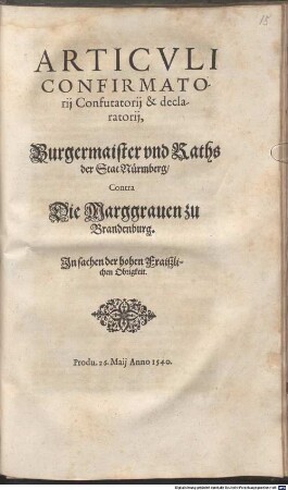 Articvli Confirmatorij Confutatorij & declaratorij, Burgermaister vnd Raths der Stat Nürmberg, Contra Die Marggrauen zu Brandenburg. In sachen der hohen Fraiszlichen Obrigkeit : Produ. 26. Maij Anno 1540.