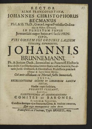 Rector Alma Francofurtanae, Johannes Christophorus Becmanus ... In Funestum Funus Iureconsulti ... Johannis Brunnemanni, Ph. & Iurium Doct. ... Electoris Brandenb. Consiliarii ... Facultatis Iurid. Ordinarii, & Decretalium Professoris ... Invitat ... Comites Et Barones, Academiae Senatum, Cunctos ... eius Fautores ... & Amicos ...