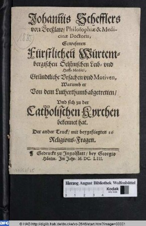 Johannis Schefflers von Breßlaw/ Philosophiae & Medicinae Doctoris, Gewesenen Fürstlichen Würtembergischen Oelßnischen Leib- vnd Hoff-Medici, Gründtliche Vrsachen vnd Motiven, Warumb er Von dem Lutherthumb abgetretten/ Vnd sich zu der Catholischen Kyrchen bekennet hat