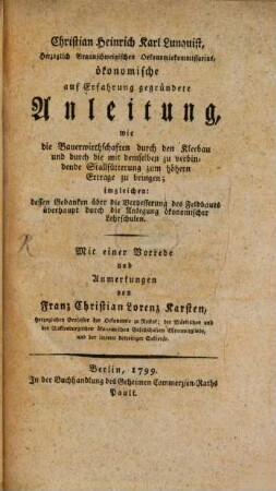 Christian Heinrich Karl Lunquist, Herzoglich Braunschweigischen Oekonomiekommissarius, ökonomische auf Erfahrung gegründete Anleitung, wie die Bauerwirthschaften durch den Kleebau und durch die mit demselben zu verbindende Stallfütterung zum höhern Ertrage zu bringen; imgleichen: dessen Gedanken über die Verbesserung des Feldbaues überhaupt durch die Anlegung ökonomischer Lehrschulen