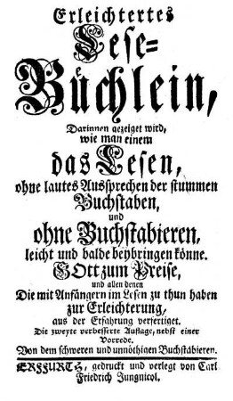 Erleichtertes Lese-Büchlein : Darinnen gezeiget wird, wie man einem das Lesen, ohne lautes Aussprechen der stummen Buchstaben, und ohne Buchstabieren, leicht und balde beybringen könne