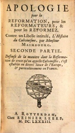 Histoire du Calvinisme & celle du Papisme mises en parallele, ou apologie pour les reformateurs, pour la reformation, & pour les reformez : divisée en quatre parties ; contre un libelle intitulé l'Histoire du calvinisme par Mr. Maimbourg, 2. Apologie pour la Reformation, pour les Reformateurs, & pour les Reformez ... : Defense de la maniere dont la reformation de ceux qu'on appelle Calvinistes ...