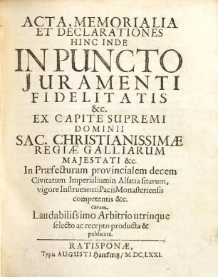 Acta, Memorialia Et Declarationes Hinc Inde In Puncto Iuramenti Fidelitatis &c. Ex Capite Supremi Dominii Sac. Christianissimae Regiae Galliarum Maiestati &c. In Praefecturam provincialem decem Civitatum Imperialiumin Alsatia sitarum, vigore Instrumenti Pacis Monasteriensis competentis &c. Coram Laudabilissimo Arbitrio utrinque selecto ac recepto producta & publicata