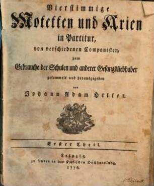 Vierstimmige Motetten und Arien in Partitur, von verschiedenen Componisten, zum Gebrauche der Schulen und anderer Gesangsliebhaber gesammelt und herausgegeben von Johann Adam Hiller. 1. 1776. - 2 Bl., 48 S.