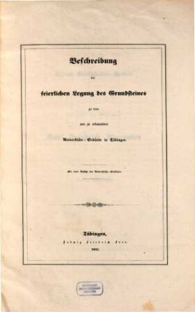 Beschreibung der feierlichen Legung des Grundsteines zu dem neu zu erbauenden Universitäts-Gebäude in Tübingen : Mit einer Ansicht des Universitäts-Gebäudes