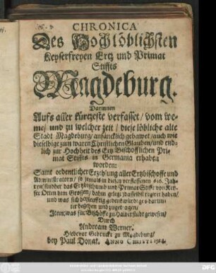 Chronica Des Hochlöblichsten Keyserfreyen Ertz und Primat Stiffts Magdeburg : Darinnen Aufs aller kürtzeste verfasset/ vom weme/ und zu welcher zeit/ diese löbliche alte Stadt Magdeburg/ anfäncklich gebawet/ auch wie dieselbige zum waren Christlichen Glauben/ und entlich zur Hochheit des Ertz Bischofflichen Primat Stiffts in Germania erhaben worden: Samt ordentlicher Erzelung aller Ertzbischoffe und Administratorn/ ... und was sich beyleufftig gedenkwürdiges darunter begeben und zugetragen/ Item: was für Bischöffe zu Halberstadt gewesn