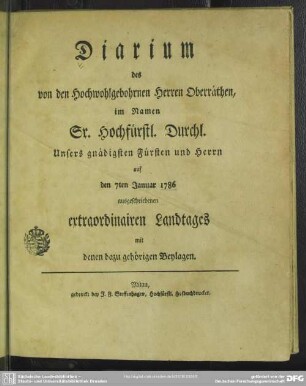 Diarium des von den Hochwohlgebohrnen Herren Oberräthen, im Namen Sr. Hochfürstl. Durchl. Unsers gnädigsten Fürsten und Herrn auf den 7ten Januar 1786 ausgeschriebenen extraordinären Landtages mit denen dazu gehörigen Beylagen
