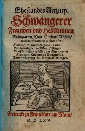 Ehestandts Artzney : Schwangerer Frauwen und HebAmmen Rosengarten Doct. Eucharii Rößlin, weilandt Stattartzt zu Franckfurt. Frauwen Artzney, D. Johan Cuba. Die Heimligkeiten Alberti Magni. Von sörglichen zufellen der schwangern Frauwen, Ludovicus Bonatiolus. Kindspflegung, D. Barth. Merlinger