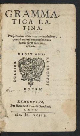 GRAMMA-||TICA LA-||TINA.|| Perspicua brevitate omnia complectens,|| quae ad majora contendentibus || hac in parte sunt ne-||cessaria.|| (SENTENTIAE.|| QUA RATIONE || COMPARARI POSSIT ERU-||ditio Sententiae utilissimae ex Lu-||dovico Vive.||)