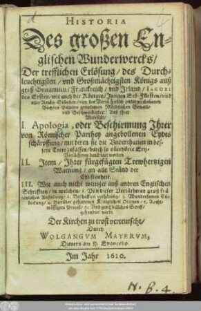 Historia Des großen Englischen Wunderwercks/ Der trefflichen Erlösung/ des Durchleuchtigsten/ und Großmächtigsten Königs auß groß Britannien/ Franckreich/ und Irland/ Jacobi des Ersten ... von des Verrätherisch undergeschobenen Büchsen-Pulvers grausamen Mördtlichen Gewalt ...