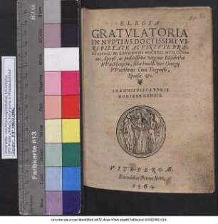 ELEGIA || GRATVLATORIA || IN NVPTIAS ... || M. LAVRENTII HERDERI NVSLOCHI=||ani, Sponsi, ac ... virginis Elisabethae || VVeichheuptin, filiae ... Georgij || VVeichheupt Ciuis Torgensis,|| Sponsae. etc.|| IOANNIS PISCATORIS || NORIBERGENSIS.||