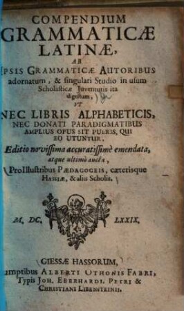 Compendium grammaticae latinae : ab ipsis grammaticae autoribus adornatum, et singulari studio in usum scholasticae iuventutis ita digestum ... ; Pro illustribus paedagogeis, caeterisque Hassiae & aliis scholis
